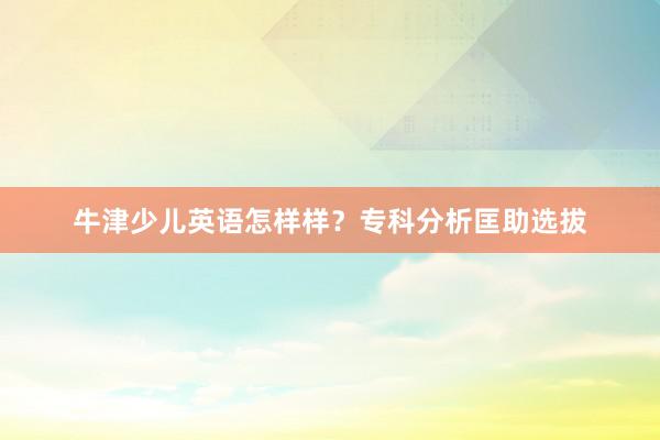 牛津少儿英语怎样样？专科分析匡助选拔