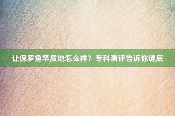 让保罗鱼竿质地怎么样？专科测评告诉你谜底