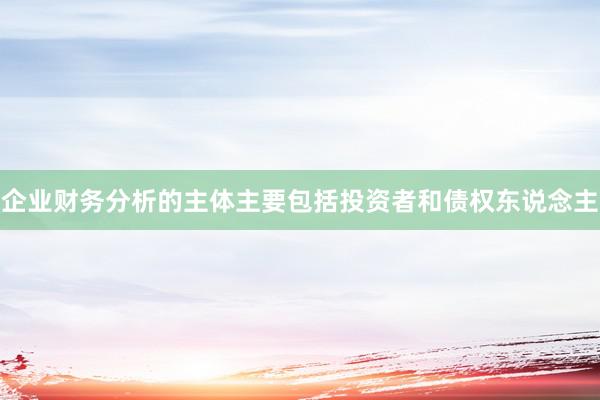企业财务分析的主体主要包括投资者和债权东说念主